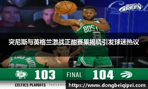 突尼斯与英格兰激战正酣赛果揭晓引发球迷热议