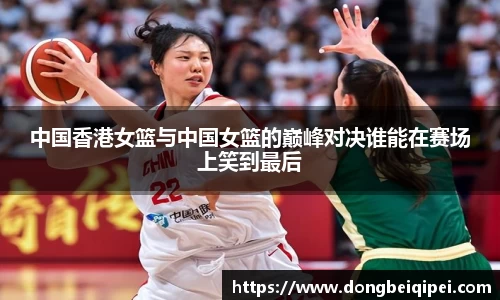 中国香港女篮与中国女篮的巅峰对决谁能在赛场上笑到最后