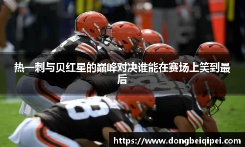 热一刺与贝红星的巅峰对决谁能在赛场上笑到最后